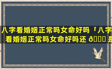 八字看婚姻正常吗女命好吗「八字看婚姻正常吗女命好吗还 🐈 是男人」